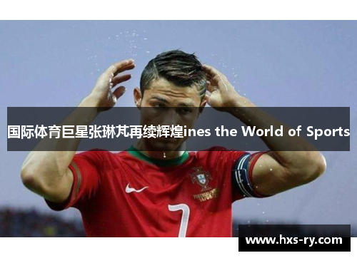 国际体育巨星张琳芃再续辉煌ines the World of Sports